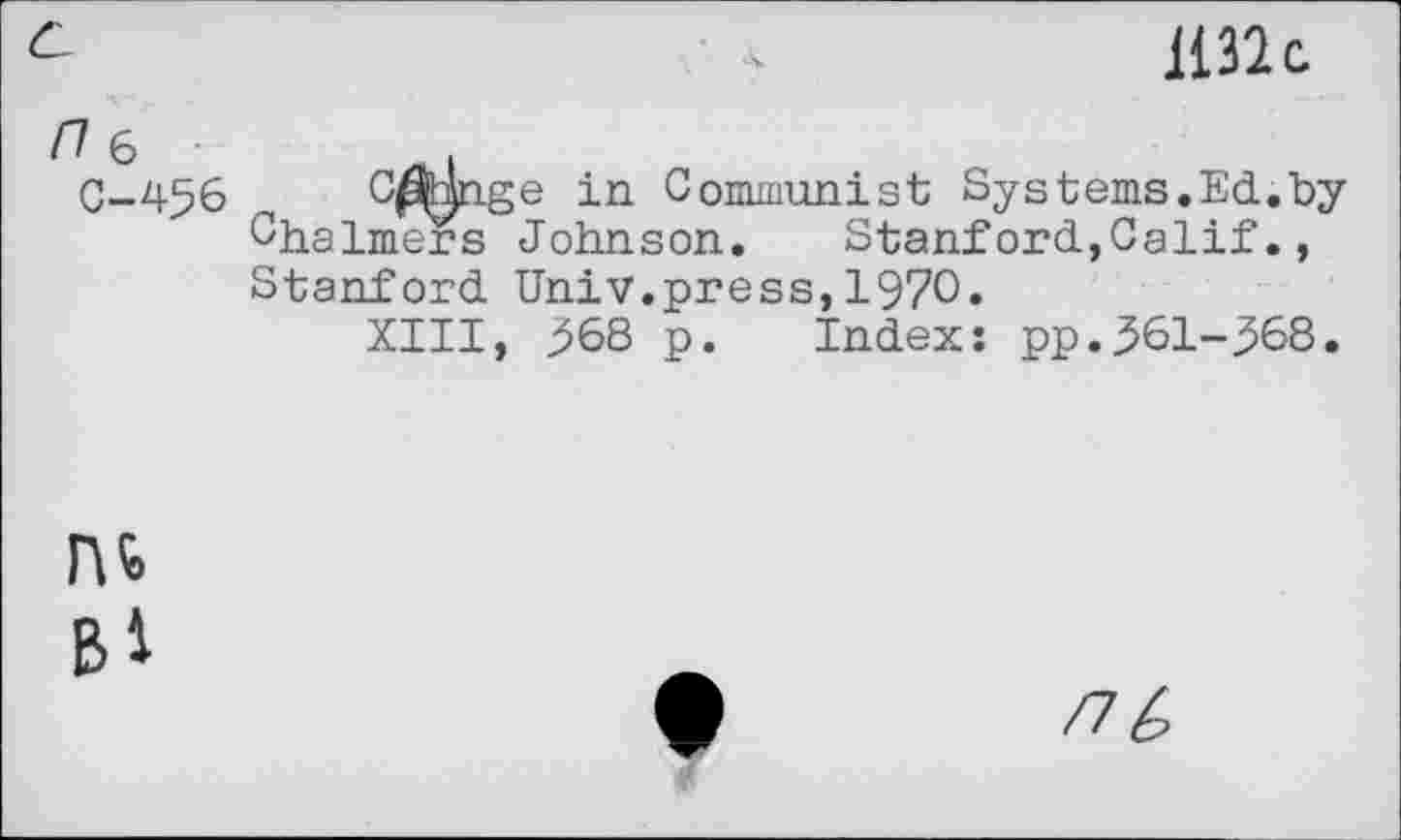 ﻿1132g
/7 6
0-456 Cmnge in Communist Systems.Ed.by Chalmers Johnson. Stanford,Calif., Stanford Univ.press,1970.
XIII, 368 p. Index: pp.361-368.